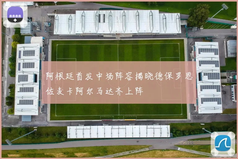 阿根廷首发中场阵容揭晓德保罗恩佐麦卡阿尔马达齐上阵