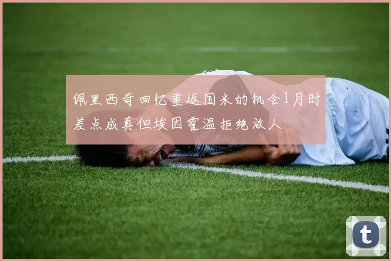 佩里西奇回忆重返国米的机会1月时差点成真但埃因霍温拒绝放人