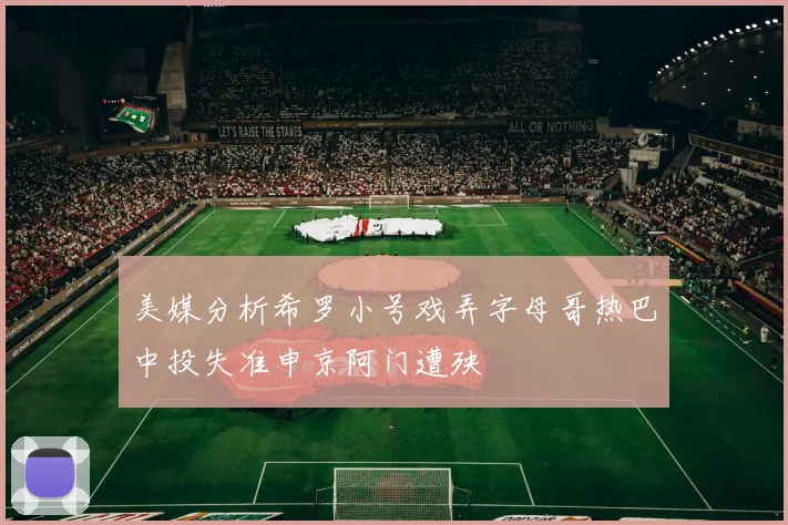 美媒分析希罗小号戏弄字母哥热巴中投失准申京阿门遭殃