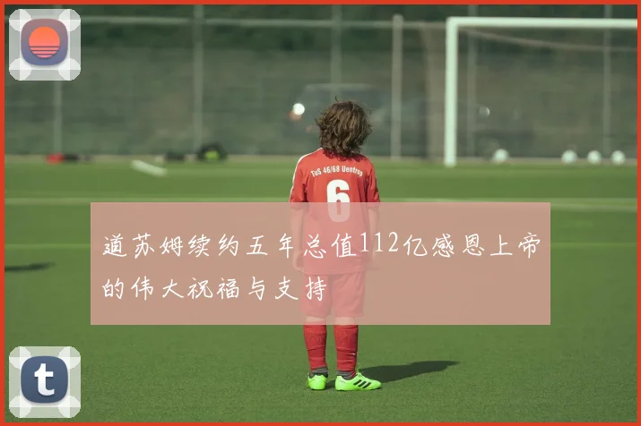 道苏姆续约五年总值112亿感恩上帝的伟大祝福与支持