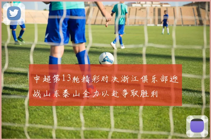 中超第13轮精彩对决浙江俱乐部迎战山东泰山全力以赴争取胜利