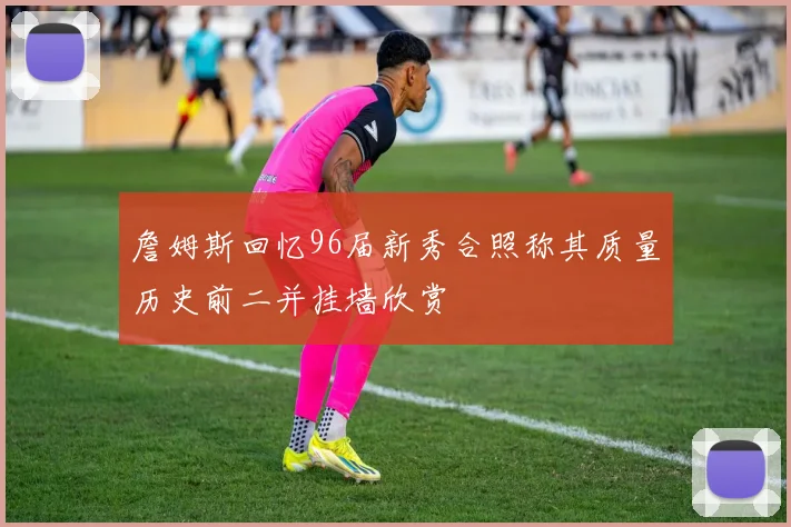詹姆斯回忆96届新秀合照称其质量历史前二并挂墙欣赏