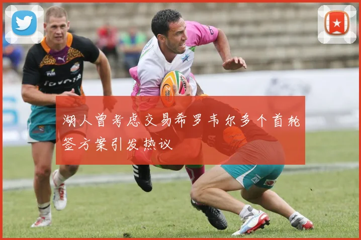 湖人曾考虑交易希罗韦尔多个首轮签方案引发热议