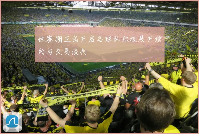休赛期正式开启各球队积极展开续约与交易谈判