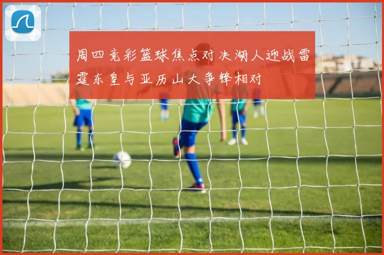 周四竞彩篮球焦点对决湖人迎战雷霆东皇与亚历山大争锋相对