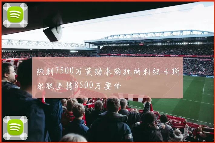 热刺7500万英镑求购托纳利纽卡斯尔联坚持8500万要价