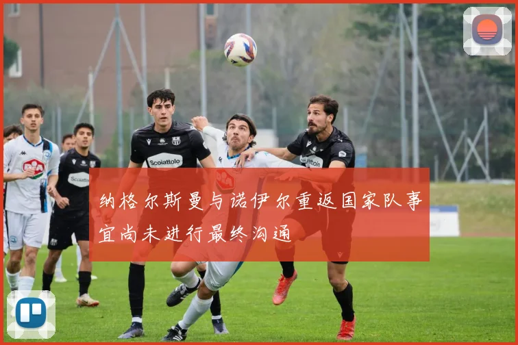纳格尔斯曼与诺伊尔重返国家队事宜尚未进行最终沟通