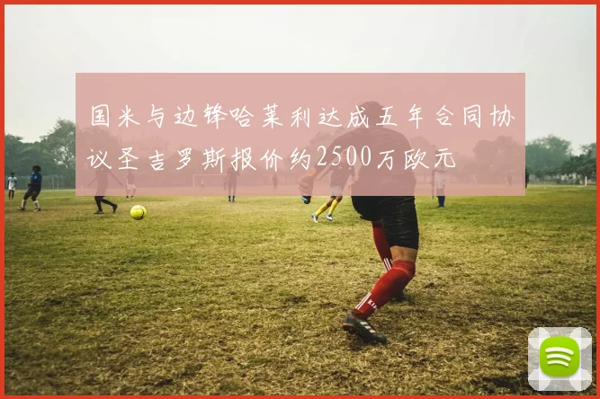 国米与边锋哈莱利达成五年合同协议圣吉罗斯报价约2500万欧元