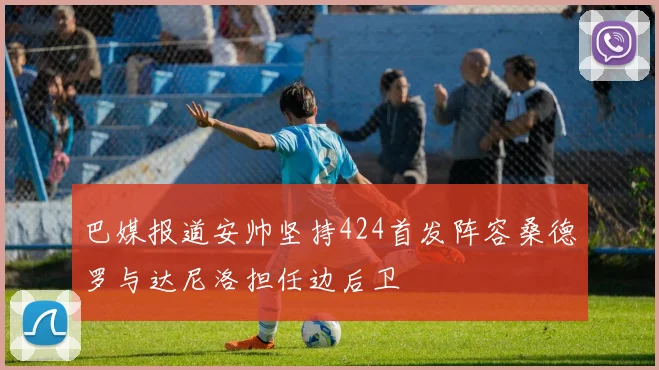 巴媒报道安帅坚持424首发阵容桑德罗与达尼洛担任边后卫