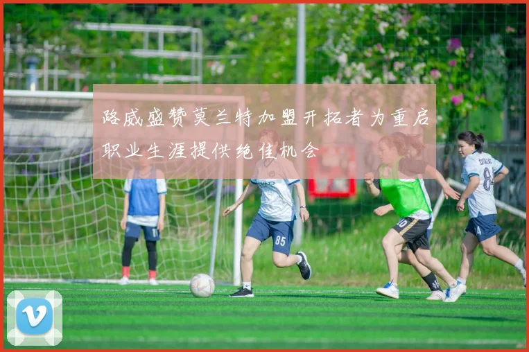 路威盛赞莫兰特加盟开拓者为重启职业生涯提供绝佳机会