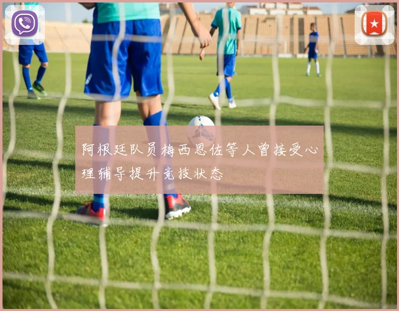 阿根廷队员梅西恩佐等人曾接受心理辅导提升竞技状态