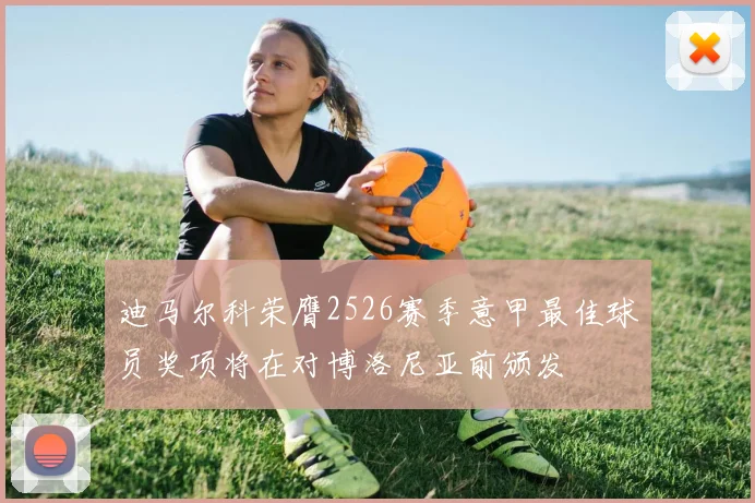 迪马尔科荣膺2526赛季意甲最佳球员奖项将在对博洛尼亚前颁发