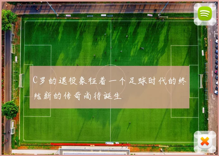 C罗的退役象征着一个足球时代的终结新的传奇尚待诞生