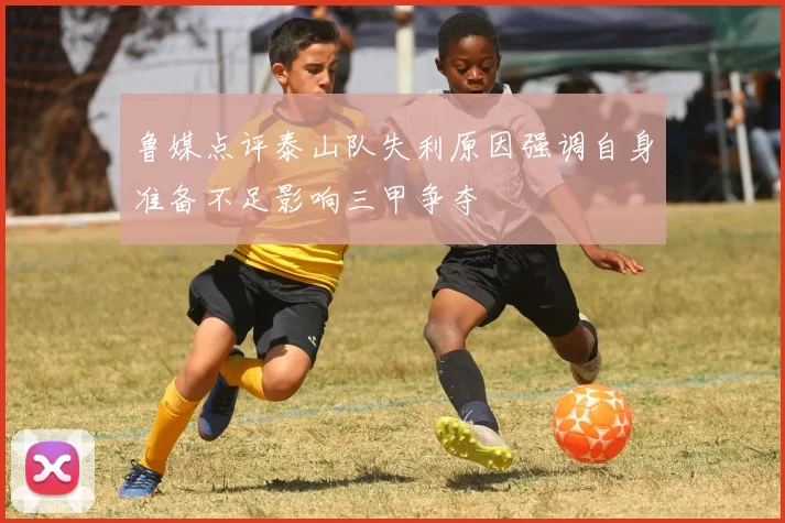 鲁媒点评泰山队失利原因强调自身准备不足影响三甲争夺